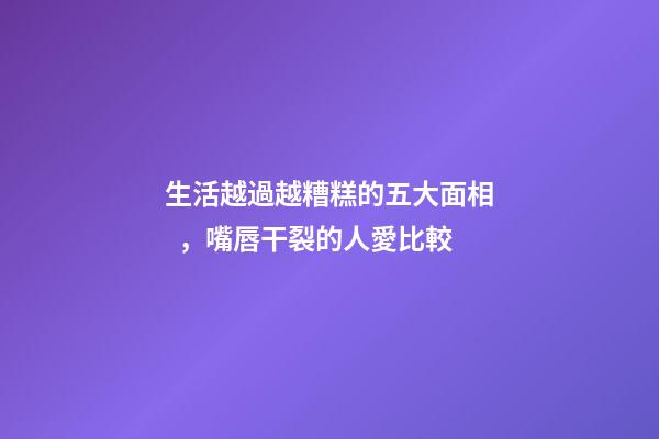 生活越過越糟糕的五大面相，嘴唇干裂的人愛比較